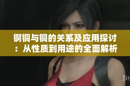 锕铜与铜的关系及应用探讨：从性质到用途的全面解析