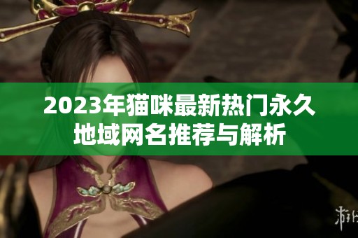2023年猫咪最新热门永久地域网名推荐与解析