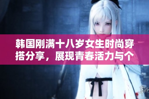 韩国刚满十八岁女生时尚穿搭分享，展现青春活力与个性魅力