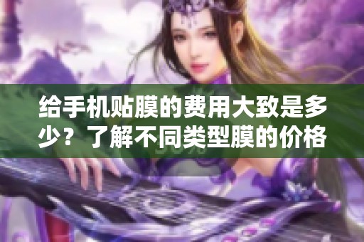 给手机贴膜的费用大致是多少？了解不同类型膜的价格差异