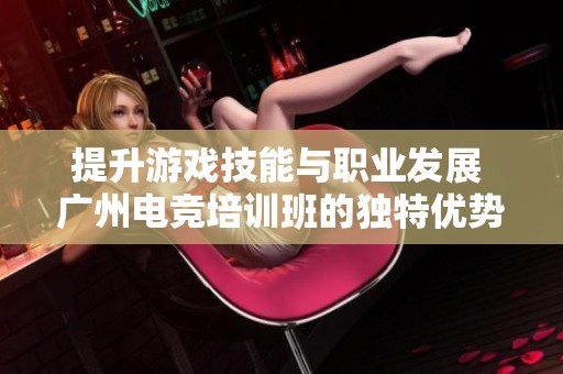 提升游戏技能与职业发展 广州电竞培训班的独特优势分析