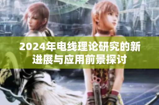 2024年电线理论研究的新进展与应用前景探讨