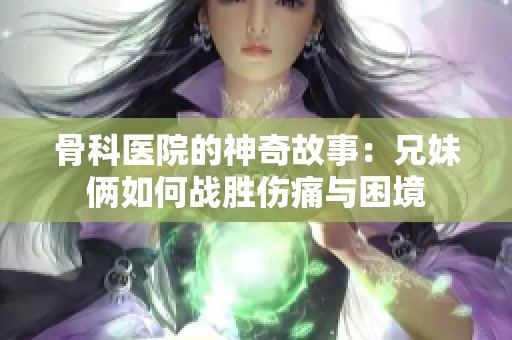 骨科医院的神奇故事：兄妹俩如何战胜伤痛与困境