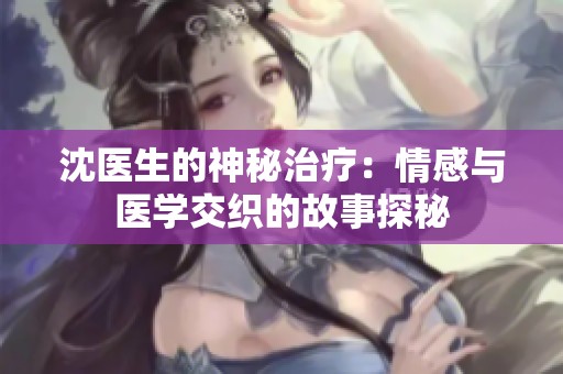 沈医生的神秘治疗：情感与医学交织的故事探秘