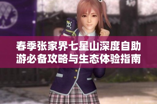 春季张家界七星山深度自助游必备攻略与生态体验指南