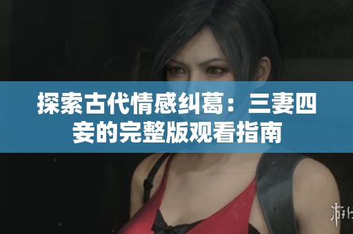 探索古代情感纠葛：三妻四妾的完整版观看指南