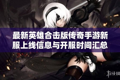最新英雄合击版传奇手游新服上线信息与开服时间汇总