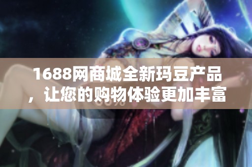 1688网商城全新玛豆产品，让您的购物体验更加丰富精彩