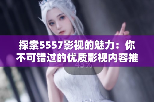 探索5557影视的魅力：你不可错过的优质影视内容推荐