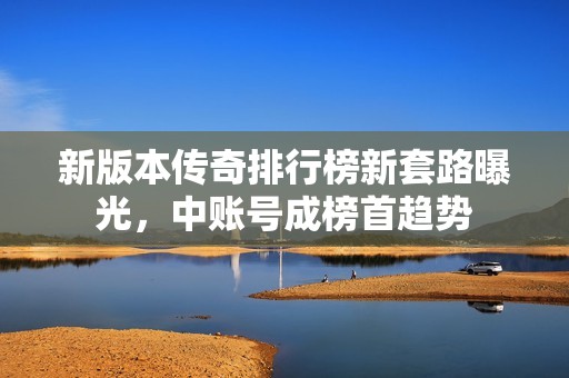 新版本传奇排行榜新套路曝光，中账号成榜首趋势
