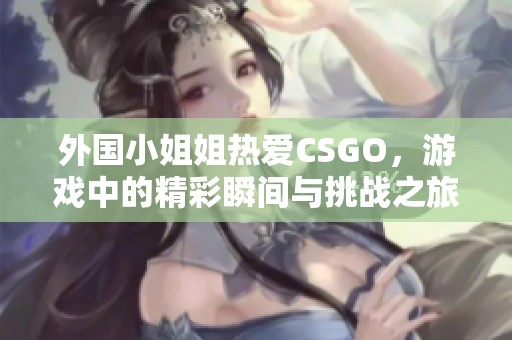 外国小姐姐热爱CSGO，游戏中的精彩瞬间与挑战之旅