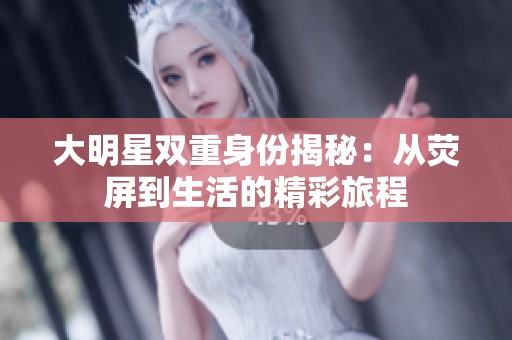大明星双重身份揭秘：从荧屏到生活的精彩旅程
