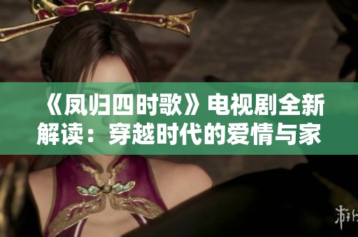 《凤归四时歌》电视剧全新解读：穿越时代的爱情与家族纷争