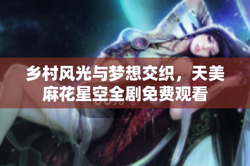 乡村风光与梦想交织，天美麻花星空全剧免费观看