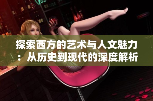 探索西方的艺术与人文魅力：从历史到现代的深度解析