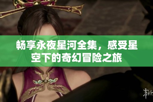 畅享永夜星河全集，感受星空下的奇幻冒险之旅