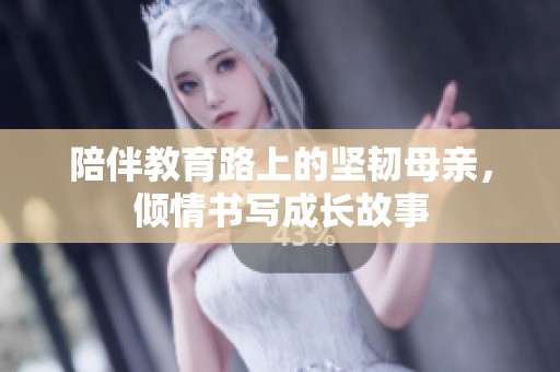 陪伴教育路上的坚韧母亲，倾情书写成长故事