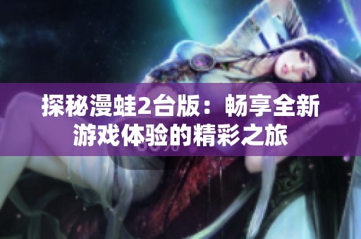 探秘漫蛙2台版：畅享全新游戏体验的精彩之旅