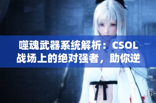 噬魂武器系统解析：CSOL战场上的绝对强者，助你逆转战局