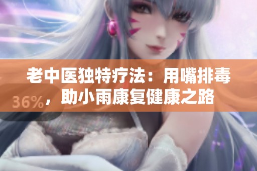 老中医独特疗法：用嘴排毒，助小雨康复健康之路