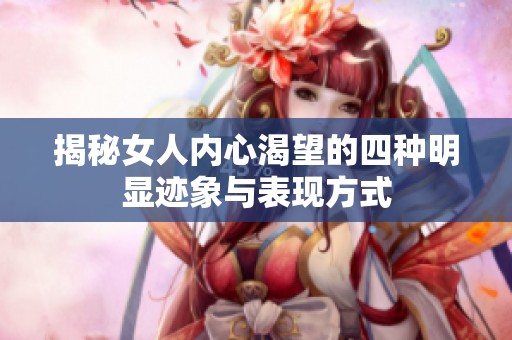 揭秘女人内心渴望的四种明显迹象与表现方式