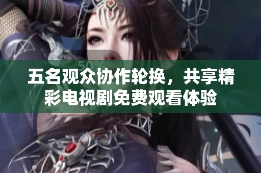 五名观众协作轮换，共享精彩电视剧免费观看体验