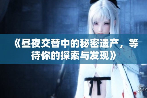 《昼夜交替中的秘密遗产，等待你的探索与发现》