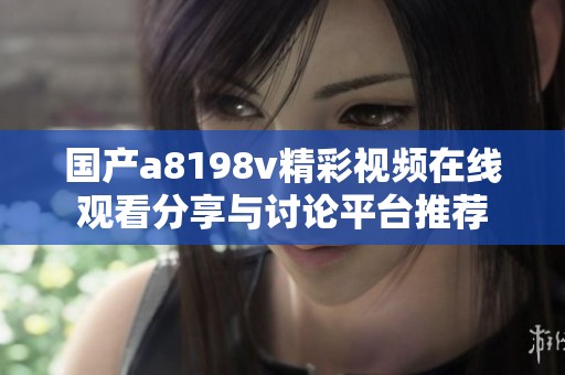 国产a8198v精彩视频在线观看分享与讨论平台推荐