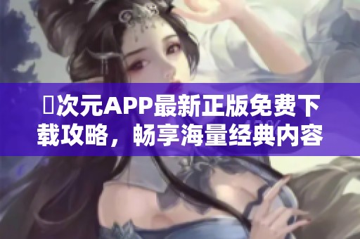 囧次元APP最新正版免费下载攻略，畅享海量经典内容