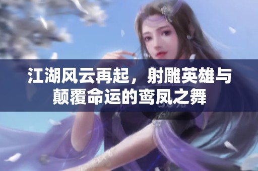 江湖风云再起，射雕英雄与颠覆命运的鸾凤之舞