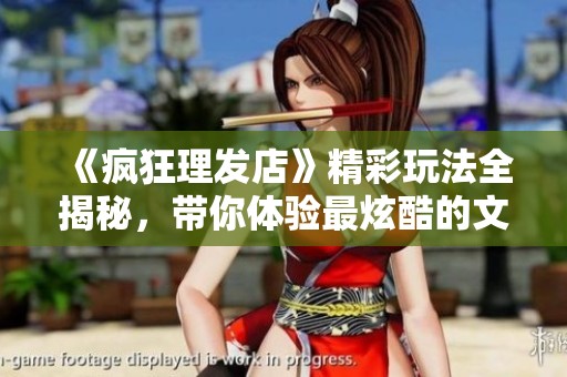 《疯狂理发店》精彩玩法全揭秘，带你体验最炫酷的文字游戏乐趣！