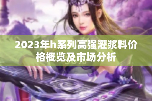 2023年h系列高强灌浆料价格概览及市场分析