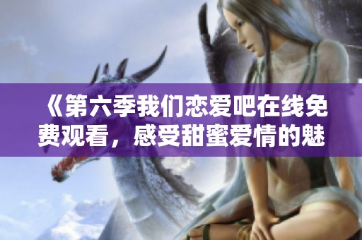 《第六季我们恋爱吧在线免费观看，感受甜蜜爱情的魅力》