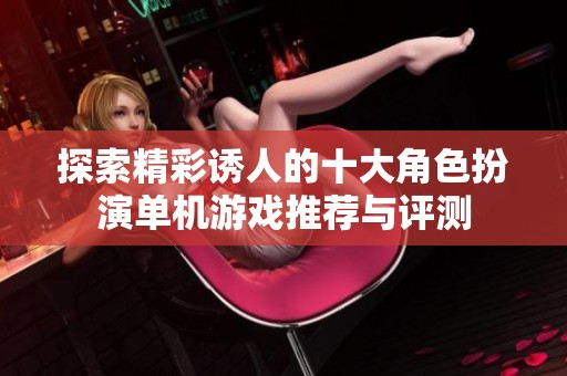 探索精彩诱人的十大角色扮演单机游戏推荐与评测