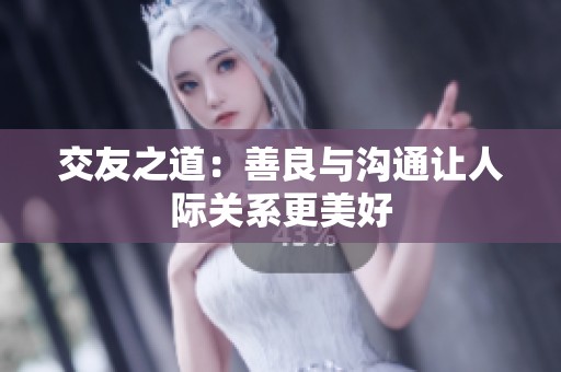 交友之道：善良与沟通让人际关系更美好