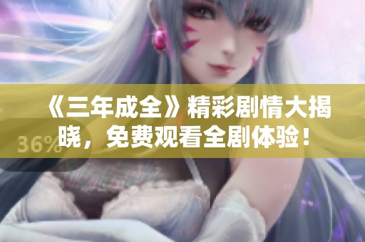 《三年成全》精彩剧情大揭晓，免费观看全剧体验！