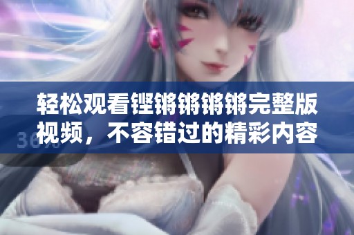 轻松观看铿锵锵锵锵完整版视频，不容错过的精彩内容