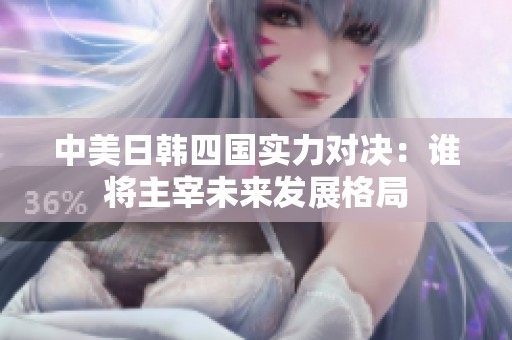 中美日韩四国实力对决：谁将主宰未来发展格局