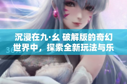 沉浸在九·幺 破解版的奇幻世界中，探索全新玩法与乐趣