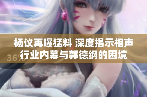 杨议再曝猛料 深度揭示相声行业内幕与郭德纲的困境