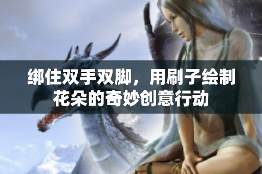 绑住双手双脚，用刷子绘制花朵的奇妙创意行动