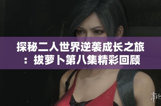 探秘二人世界逆袭成长之旅：拔萝卜第八集精彩回顾