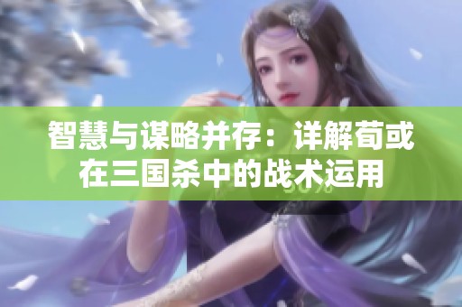 智慧与谋略并存：详解荀或在三国杀中的战术运用