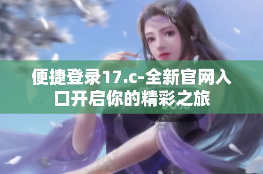 便捷登录17.c-全新官网入口开启你的精彩之旅