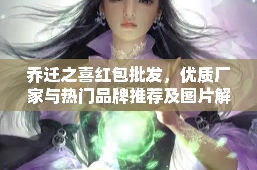 乔迁之喜红包批发，优质厂家与热门品牌推荐及图片解析