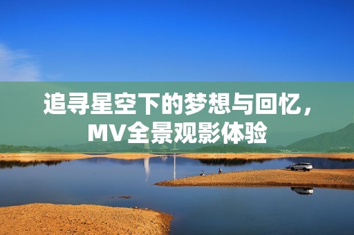 追寻星空下的梦想与回忆，MV全景观影体验