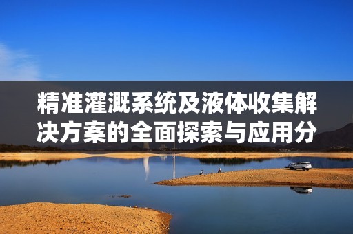 精准灌溉系统及液体收集解决方案的全面探索与应用分析