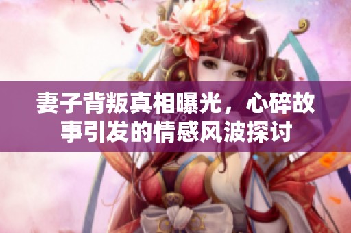 妻子背叛真相曝光，心碎故事引发的情感风波探讨
