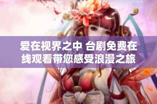 爱在视界之中 台剧免费在线观看带您感受浪漫之旅