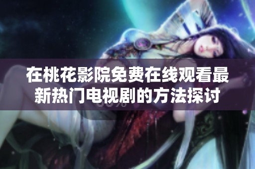在桃花影院免费在线观看最新热门电视剧的方法探讨